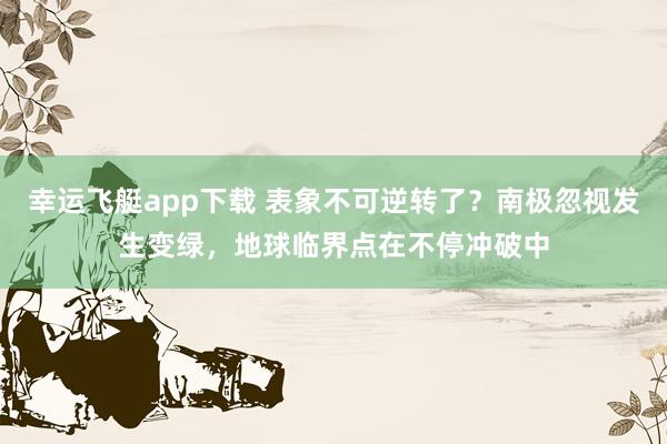 幸运飞艇app下载 表象不可逆转了？南极忽视发生变绿，地球临界点在不停冲破中
