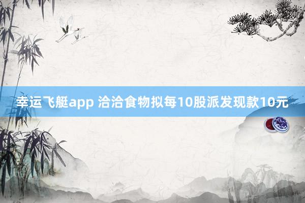 幸运飞艇app 洽洽食物拟每10股派发现款10元