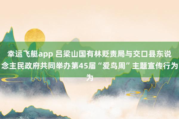 幸运飞艇app 吕梁山国有林贬责局与交口县东说念主民政府共同举办第45届“爱鸟周”主题宣传行为