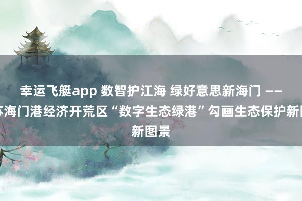 幸运飞艇app 数智护江海 绿好意思新海门 ——江苏海门港经济开荒区“数字生态绿港”勾画生态保护新图景