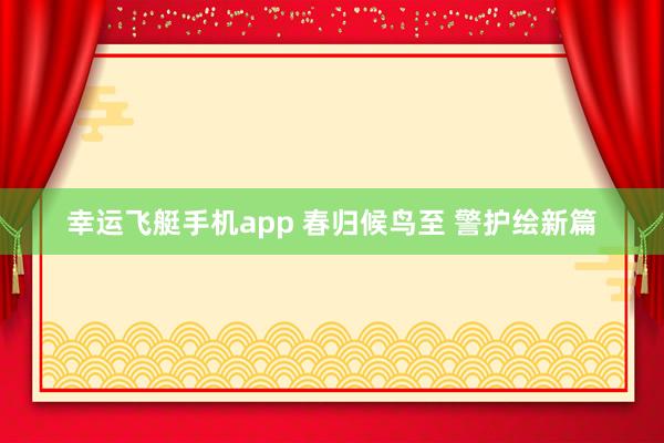 幸运飞艇手机app 春归候鸟至 警护绘新篇