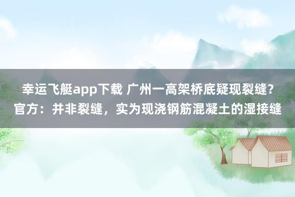幸运飞艇app下载 广州一高架桥底疑现裂缝？官方：并非裂缝，实为现浇钢筋混凝土的湿接缝