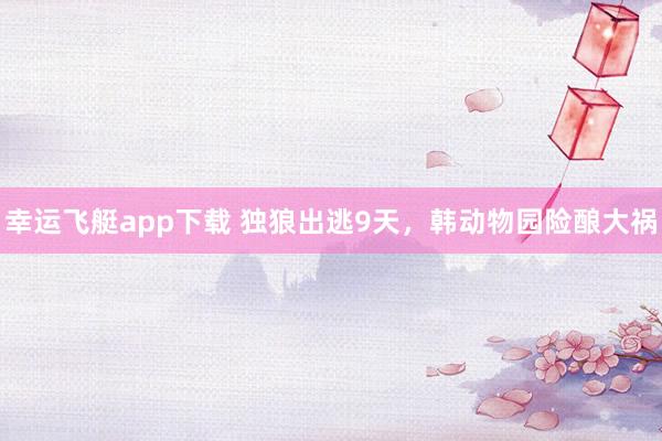 幸运飞艇app下载 独狼出逃9天，韩动物园险酿大祸
