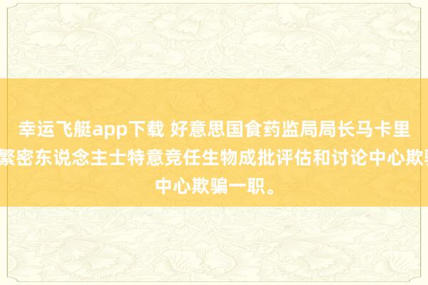 幸运飞艇app下载 好意思国食药监局局长马卡里称，有繁密东说念主士特意竞任生物成批评估和讨论中心欺骗一职。