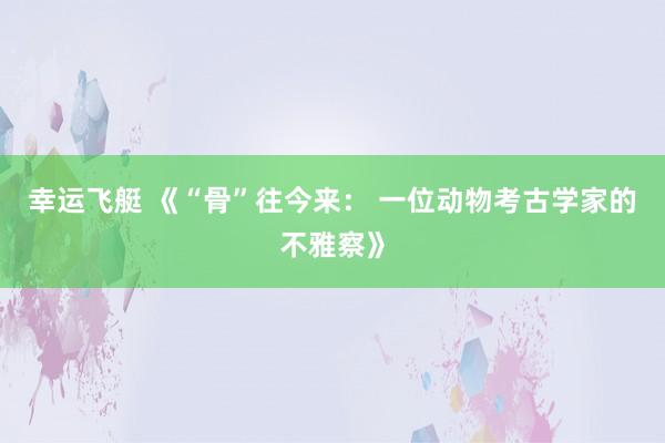 幸运飞艇 《“骨”往今来： 一位动物考古学家的不雅察》