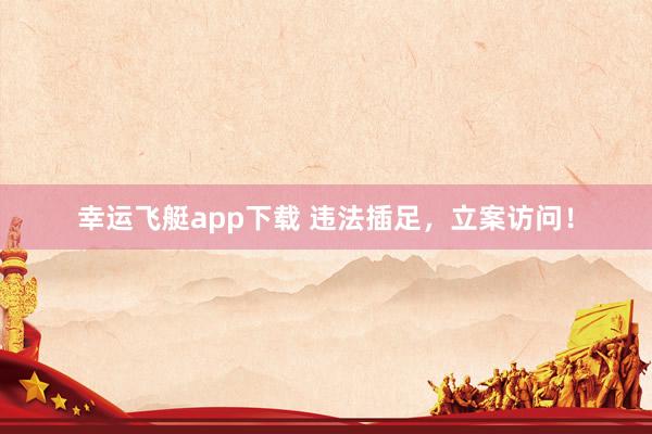 幸运飞艇app下载 违法插足，<a href=