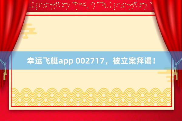 幸运飞艇app 002717，被立案拜谒！
