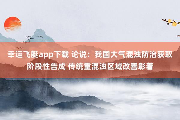 幸运飞艇app下载 论说：我国大气混浊防治获取阶段性告成 传统重混浊区域改善彰着