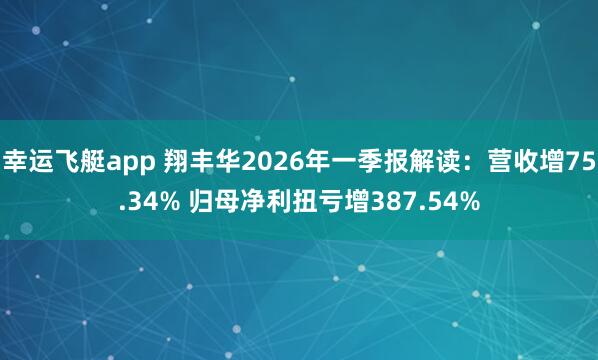 幸运飞艇app 翔丰华2026年一季报解读：营收增75.34% 归母净利扭亏增387.54%