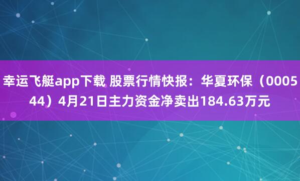 幸运飞艇app下载 股票行情快报：华夏环保（000544）4月21日主力资金净卖出184.63万元