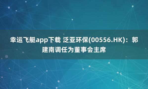 幸运飞艇app下载 泛亚环保(00556.HK)：郭建南调任为董事会主席