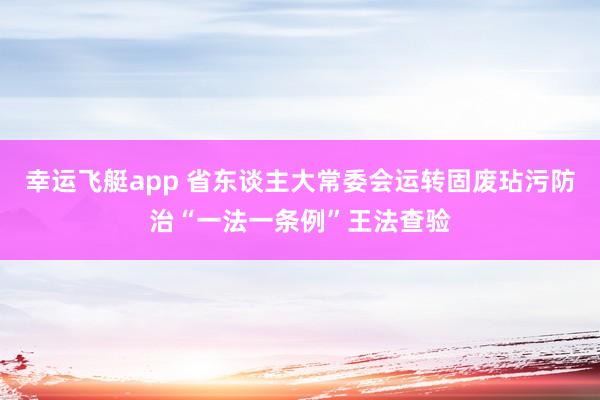 幸运飞艇app 省东谈主大常委会运转固废玷污防治“一法一条例”王法查验