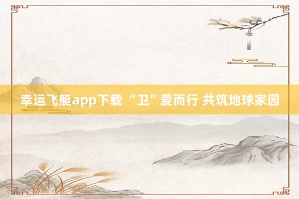 幸运飞艇app下载 “卫”爱而行 共筑地球家园