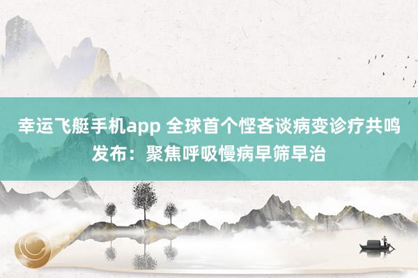 幸运飞艇手机app 全球首个悭吝谈病变诊疗共鸣发布：聚焦呼吸慢病早筛早治