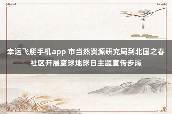 幸运飞艇手机app 市当然资源研究局到北国之春社区开展寰球地球日主题宣传步履