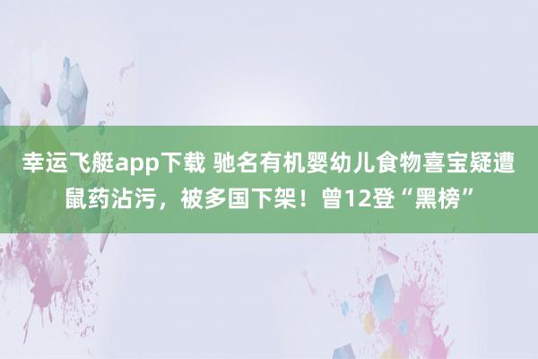 幸运飞艇app下载 驰名有机婴幼儿食物喜宝疑遭鼠药沾污，被多国下架！曾12登“黑榜”