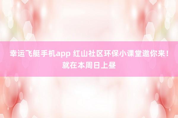 幸运飞艇手机app 红山社区环保小课堂邀你来！就在本周日上昼