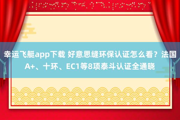 幸运飞艇app下载 好意思缝环保认证怎么看？法国A+、十环、EC1等8项泰斗认证全通晓