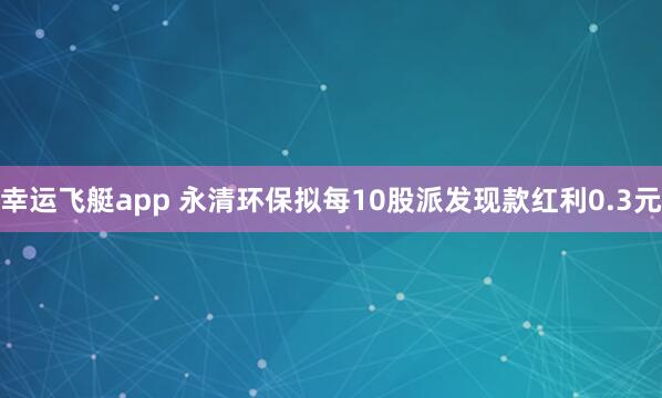 幸运飞艇app 永清环保拟每10股派发现款红利0.3元