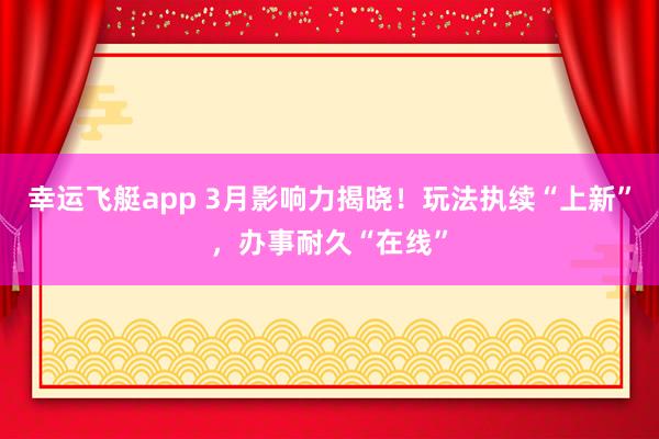 幸运飞艇app 3月影响力揭晓！玩法执续“上新”，办事耐久“在线”