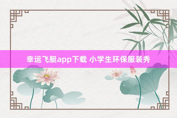 幸运飞艇app下载 小学生环保服装秀