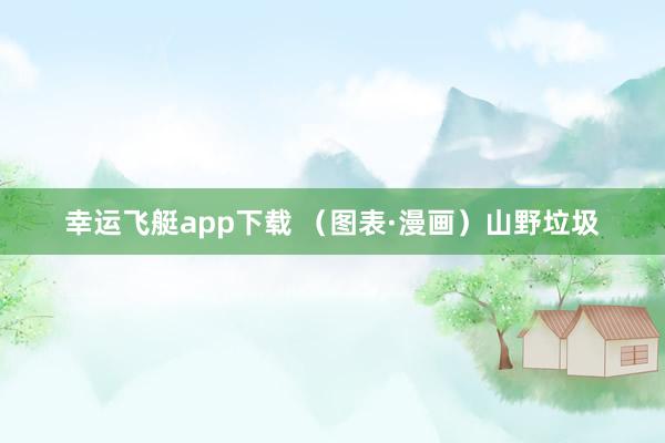 幸运飞艇app下载 （图表·漫画）山野垃圾