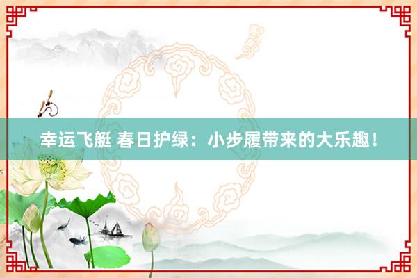 幸运飞艇 春日护绿：小步履带来的大乐趣！