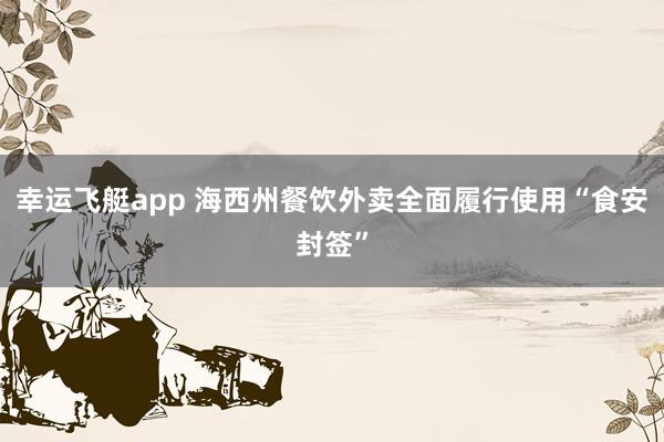 幸运飞艇app 海西州餐饮外卖全面履行使用“食安封签”