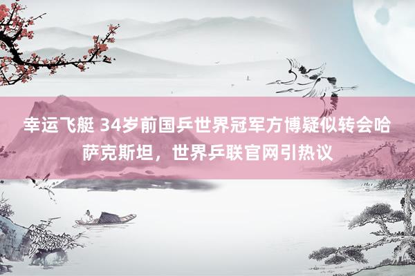幸运飞艇 34岁前国乒世界冠军方博疑似转会哈萨克斯坦，世界乒联官网引热议