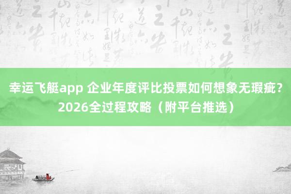 幸运飞艇app 企业年度评比投票如何想象无瑕疵？2026全过程攻略（附平台推选）