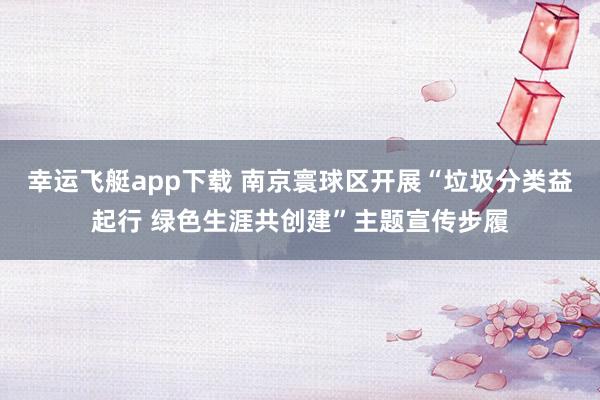 幸运飞艇app下载 南京寰球区开展“垃圾分类益起行 绿色生涯共创建”主题宣传步履