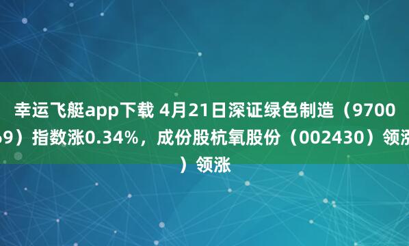 幸运飞艇app下载 4月21日深证绿色制造（970069）指数涨0.34%，成份股杭氧股份（002430）领涨
