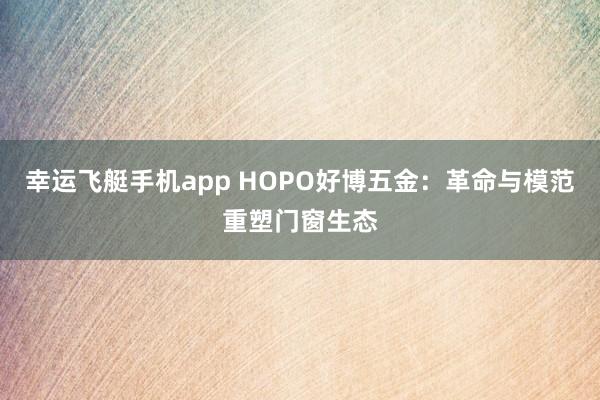 幸运飞艇手机app HOPO好博五金：革命与模范重塑门窗生态