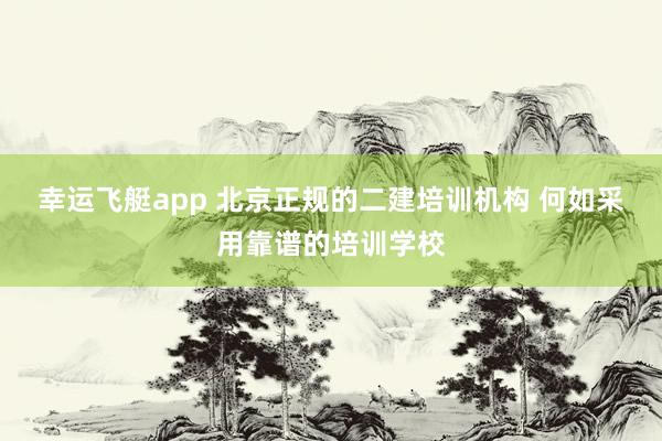幸运飞艇app 北京正规的二建培训机构 何如采用靠谱的培训学校
