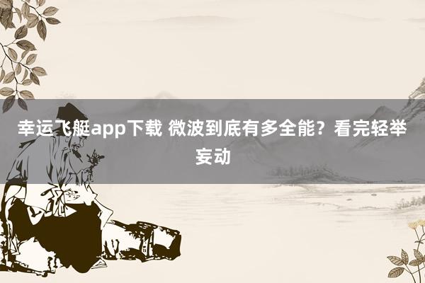 幸运飞艇app下载 微波到底有多全能？看完轻举妄动