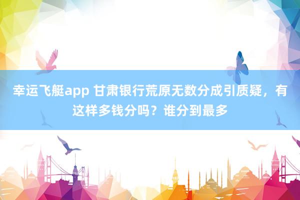 幸运飞艇app 甘肃银行荒原无数分成引质疑，有这样多钱分吗？谁分到最多