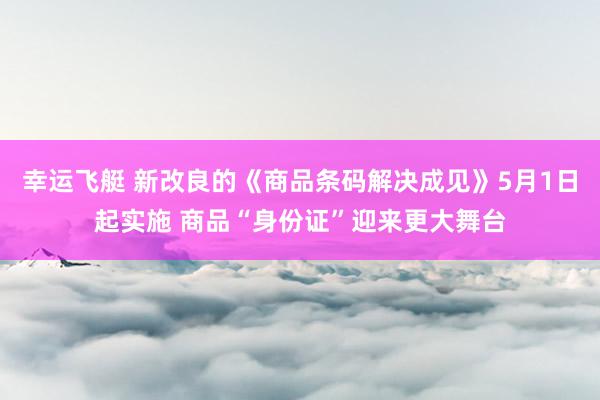 幸运飞艇 新改良的《商品条码解决成见》5月1日起实施 商品“身份证”迎来更大舞台