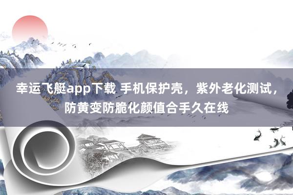 幸运飞艇app下载 手机保护壳，紫外老化测试，防黄变防脆化颜值合手久在线