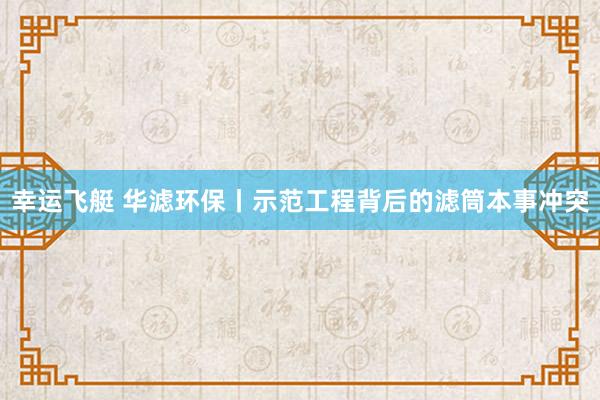 幸运飞艇 华滤环保丨示范工程背后的滤筒本事冲突
