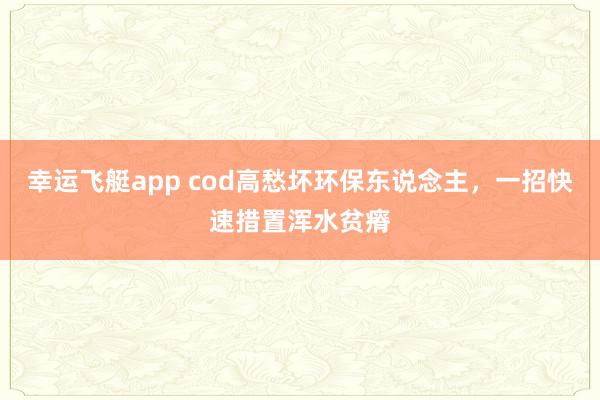 幸运飞艇app cod高愁坏环保东说念主，一招快速措置浑水贫瘠