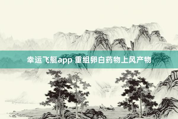 幸运飞艇app 重组卵白药物上风产物