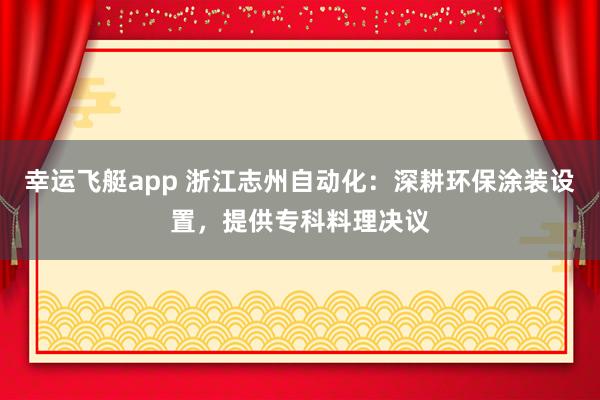 幸运飞艇app 浙江志州自动化：深耕环保涂装设置，提供专科料理决议