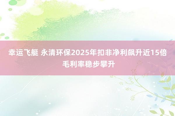 幸运飞艇 永清环保2025年扣非净利飙升近15倍 毛利率稳步攀升