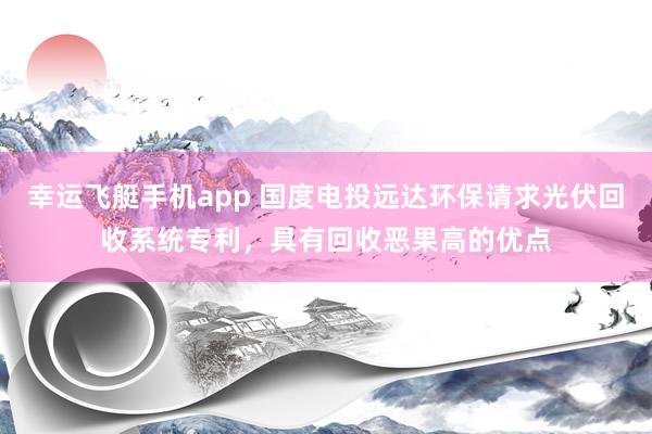 幸运飞艇手机app 国度电投远达环保请求光伏回收系统专利，具有回收恶果高的优点