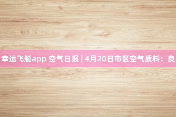 幸运飞艇app 空气日报 | 4月20日市区空气质料：良