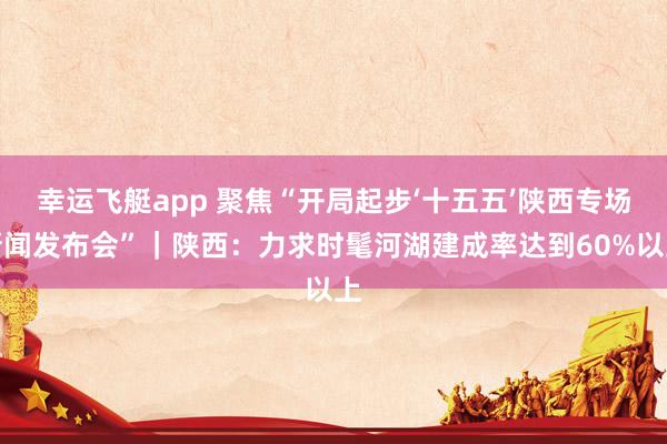 幸运飞艇app 聚焦“开局起步‘十五五’陕西专场新闻发布会”｜陕西：力求时髦河湖建成率达到60%以上
