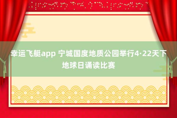 幸运飞艇app 宁城国度地质公园举行4·22天下地球日诵读比赛