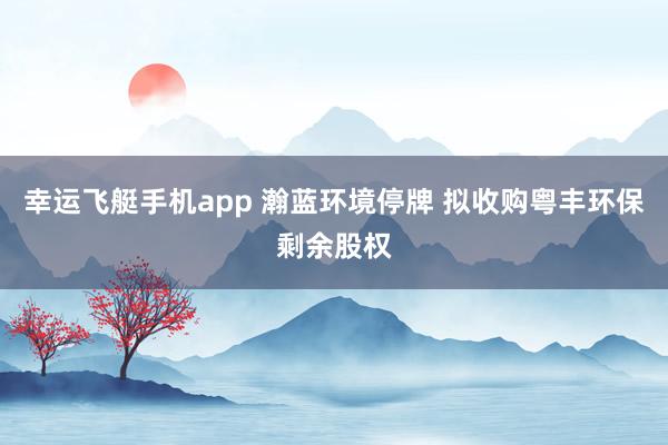 幸运飞艇手机app 瀚蓝环境停牌 拟收购粤丰环保剩余股权