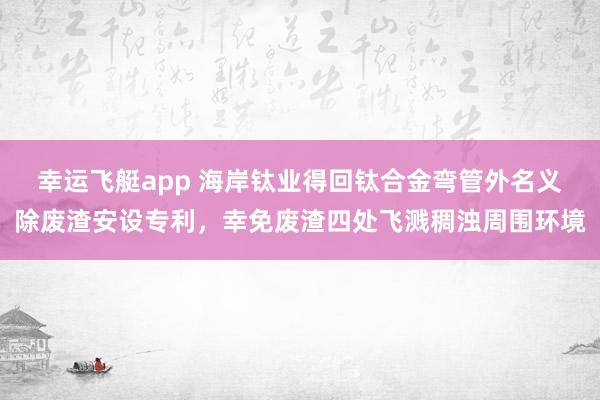 幸运飞艇app 海岸钛业得回钛合金弯管外名义除废渣安设专利，幸免废渣四处飞溅稠浊周围环境