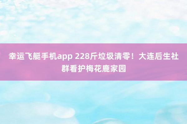 幸运飞艇手机app 228斤垃圾清零！大连后生社群看护梅花鹿家园